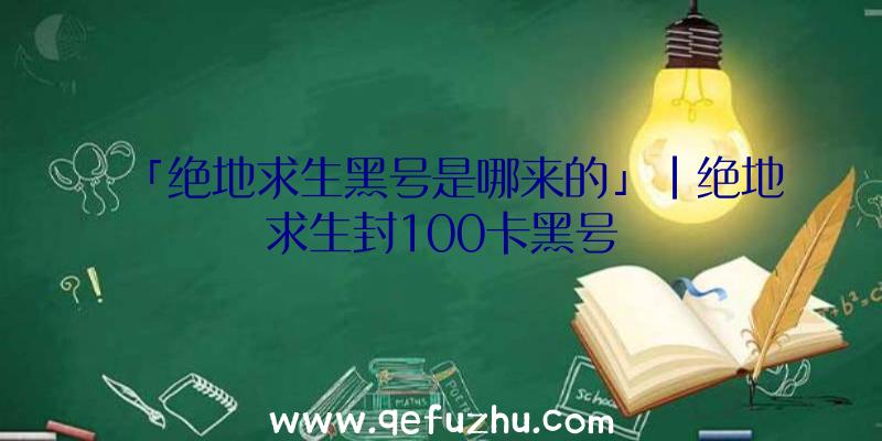 「绝地求生黑号是哪来的」|绝地求生封100卡黑号